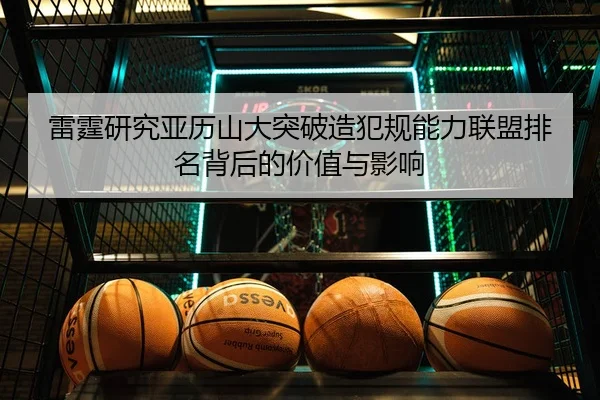 雷霆研究亚历山大突破造犯规能力联盟排名背后的价值与影响