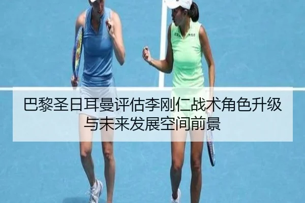 巴黎圣日耳曼评估李刚仁战术角色升级与未来发展空间前景