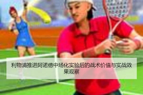 利物浦推进阿诺德中场化实验后的战术价值与实战效果观察