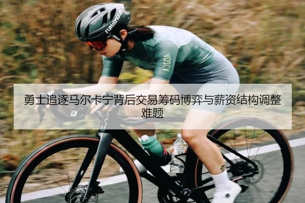 勇士追逐马尔卡宁背后交易筹码博弈与薪资结构调整难题