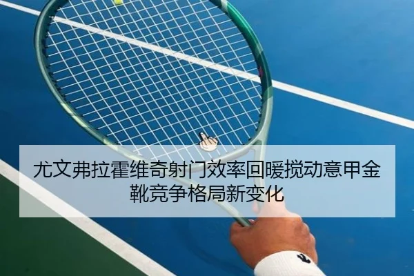 尤文弗拉霍维奇射门效率回暖搅动意甲金靴竞争格局新变化