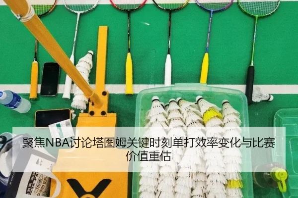 聚焦NBA讨论塔图姆关键时刻单打效率变化与比赛价值重估