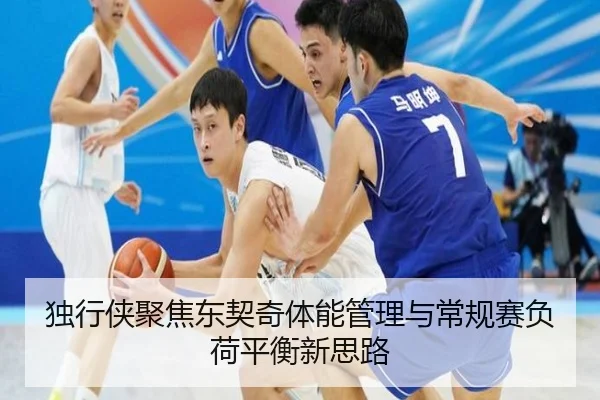 独行侠聚焦东契奇体能管理与常规赛负荷平衡新思路