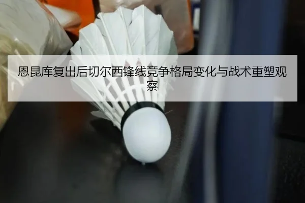 恩昆库复出后切尔西锋线竞争格局变化与战术重塑观察